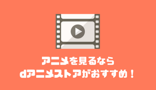 アニメを見るなら『dアニメストア』をおすすめしたい7つの理由